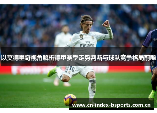 以莫德里奇视角解析德甲赛季走势判断与球队竞争格局前瞻