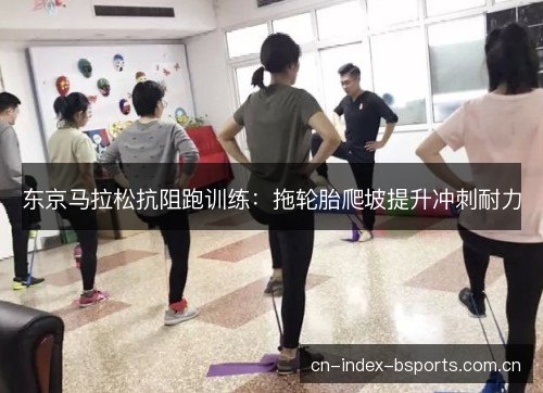 东京马拉松抗阻跑训练：拖轮胎爬坡提升冲刺耐力