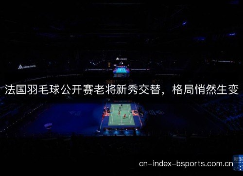 法国羽毛球公开赛老将新秀交替，格局悄然生变