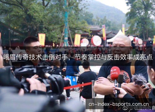 峨眉传奇技术击倒对手，节奏掌控与反击效率成亮点