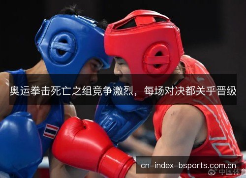 奥运拳击死亡之组竞争激烈，每场对决都关乎晋级